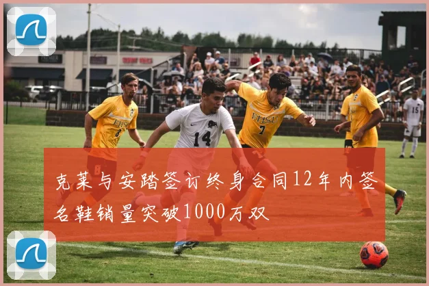 克莱与安踏签订终身合同12年内签名鞋销量突破1000万双