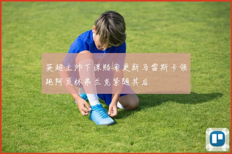 英超主帅下课赔率更新马雷斯卡领跑阿莫林弗兰克紧随其后
