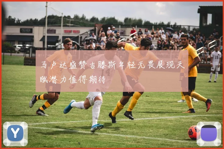 马卢达盛赞吉滕斯年轻无畏展现天赋潜力值得期待