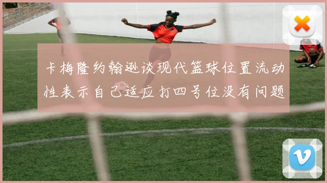 卡梅隆约翰逊谈现代篮球位置流动性表示自己适应打四号位没有问题