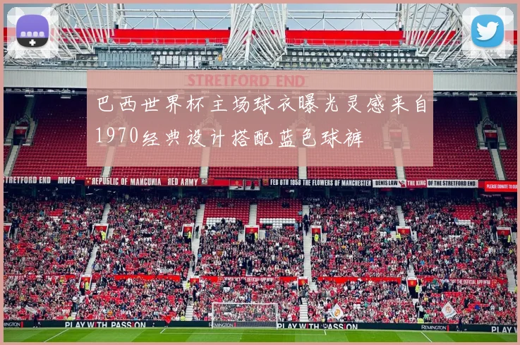 巴西世界杯主场球衣曝光灵感来自1970经典设计搭配蓝色球裤