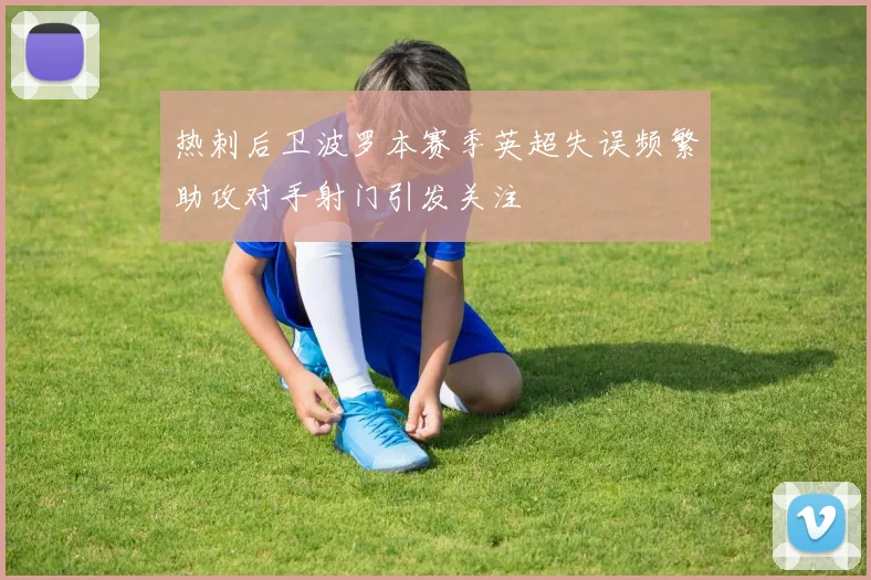 热刺后卫波罗本赛季英超失误频繁助攻对手射门引发关注
