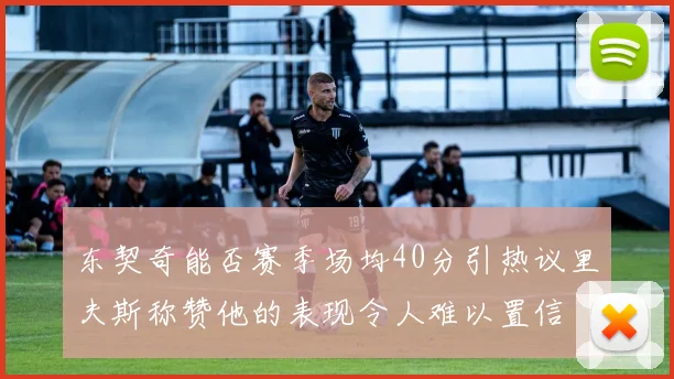 东契奇能否赛季场均40分引热议里夫斯称赞他的表现令人难以置信