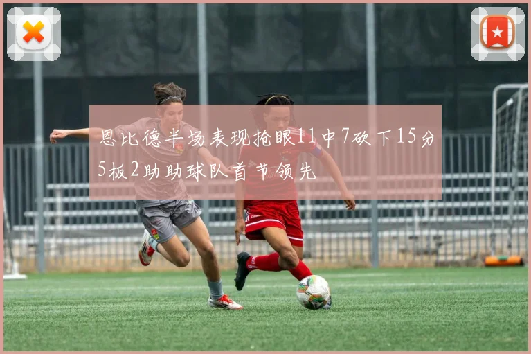 恩比德半场表现抢眼11中7砍下15分5板2助助球队首节领先