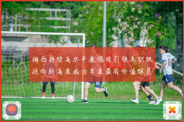 梅西持续高水平表现将引领美职联迈向新高度成为年度最有价值球员