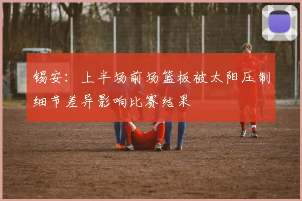 锡安：上半场前场篮板被太阳压制细节差异影响比赛结果