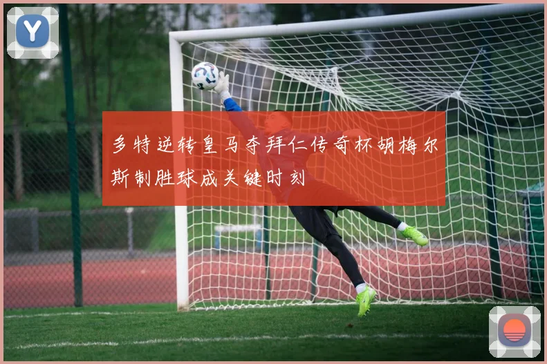 多特逆转皇马夺拜仁传奇杯胡梅尔斯制胜球成关键时刻