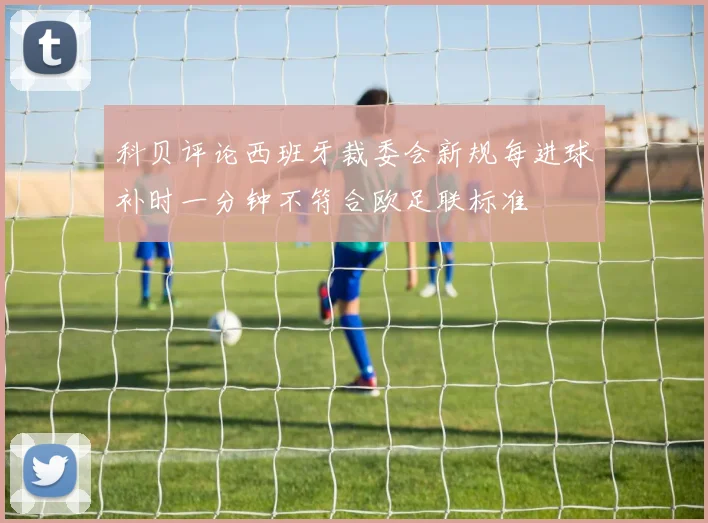科贝评论西班牙裁委会新规每进球补时一分钟不符合欧足联标准