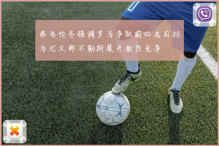 弗洛伦齐强调罗马争取前四名目标与尤文那不勒斯展开激烈竞争