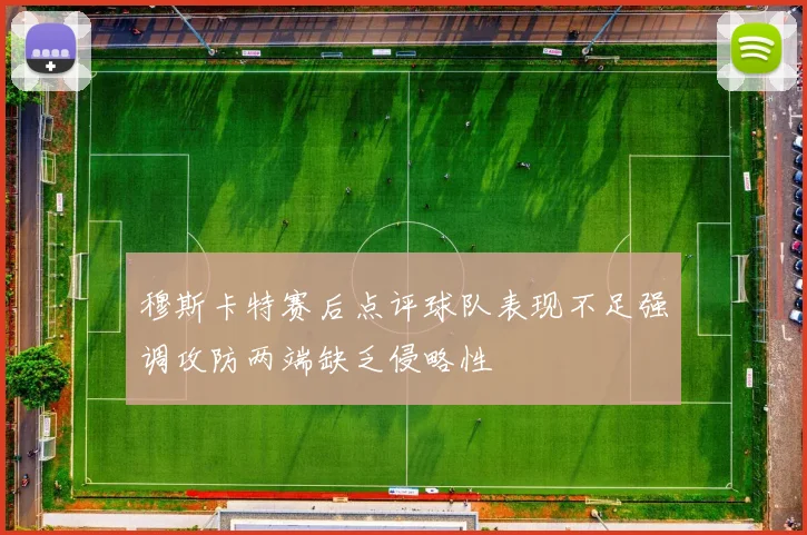 穆斯卡特赛后点评球队表现不足强调攻防两端缺乏侵略性