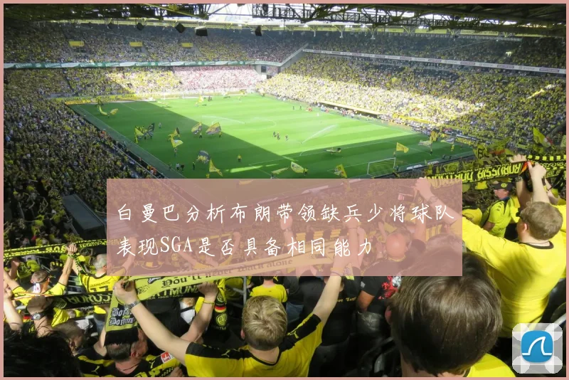 白曼巴分析布朗带领缺兵少将球队表现SGA是否具备相同能力