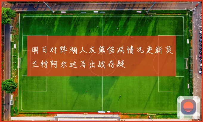 明日对阵湖人灰熊伤病情况更新莫兰特阿尔达马出战存疑