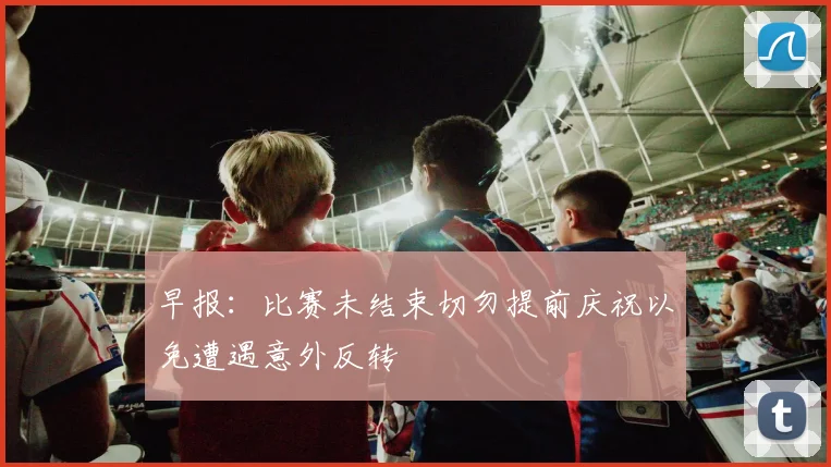 早报：比赛未结束切勿提前庆祝以免遭遇意外反转