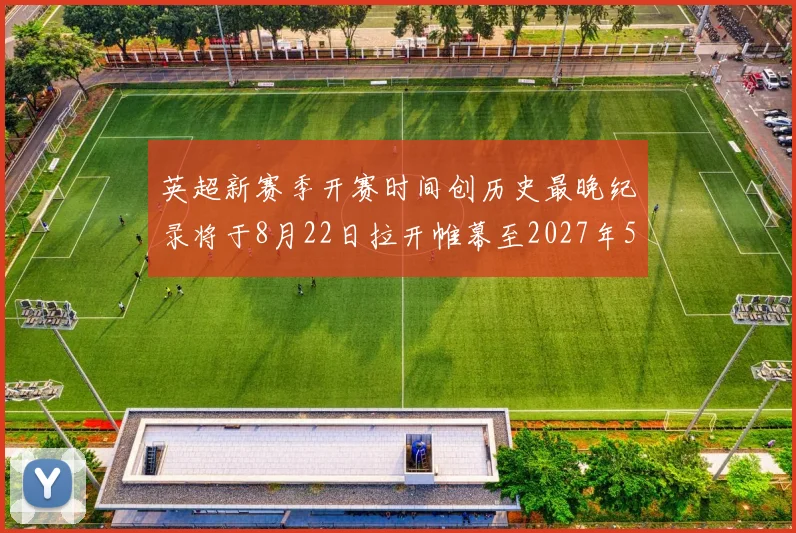英超新赛季开赛时间创历史最晚纪录将于8月22日拉开帷幕至2027年5月30日结束