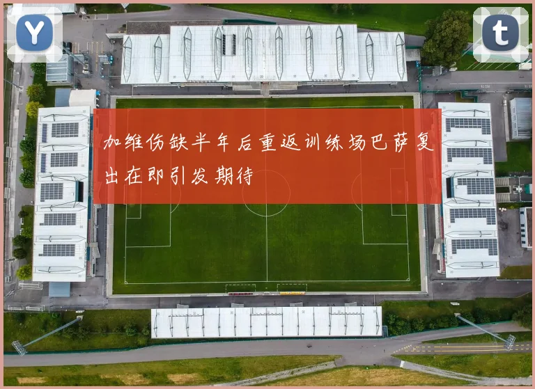 加维伤缺半年后重返训练场巴萨复出在即引发期待