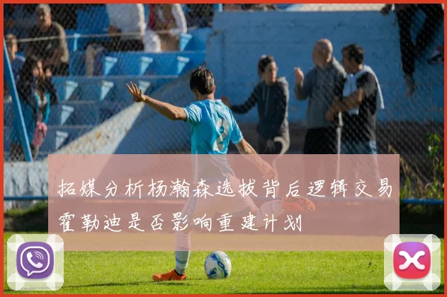 拓媒分析杨瀚森选拔背后逻辑交易霍勒迪是否影响重建计划