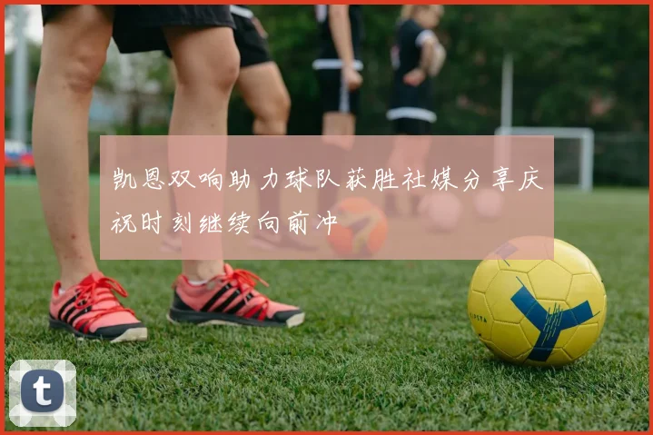 凯恩双响助力球队获胜社媒分享庆祝时刻继续向前冲