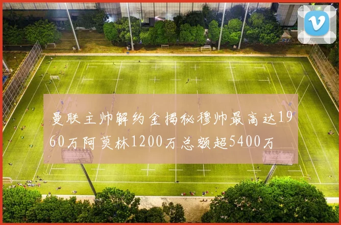 曼联主帅解约金揭秘穆帅最高达1960万阿莫林1200万总额超5400万