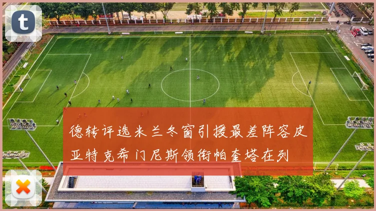 德转评选米兰冬窗引援最差阵容皮亚特克希门尼斯领衔帕奎塔在列