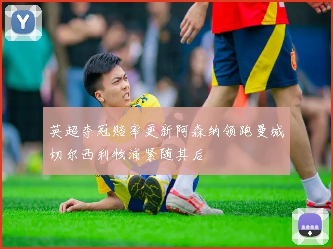 英超夺冠赔率更新阿森纳领跑曼城切尔西利物浦紧随其后