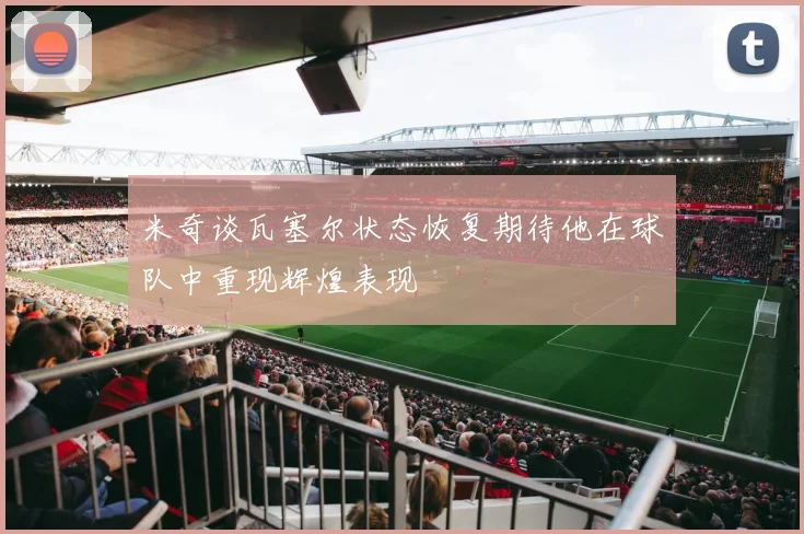 米奇谈瓦塞尔状态恢复期待他在球队中重现辉煌表现