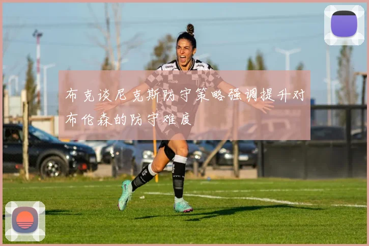 布克谈尼克斯防守策略强调提升对布伦森的防守难度