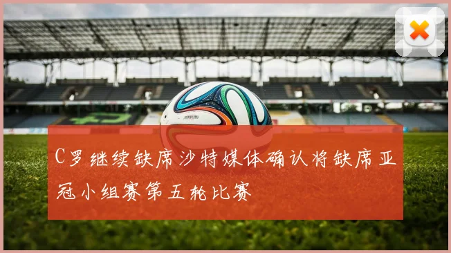 C罗继续缺席沙特媒体确认将缺席亚冠小组赛第五轮比赛