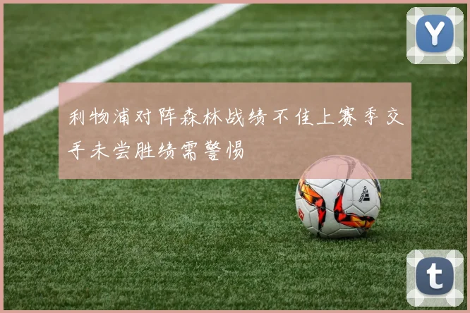 利物浦对阵森林战绩不佳上赛季交手未尝胜绩需警惕