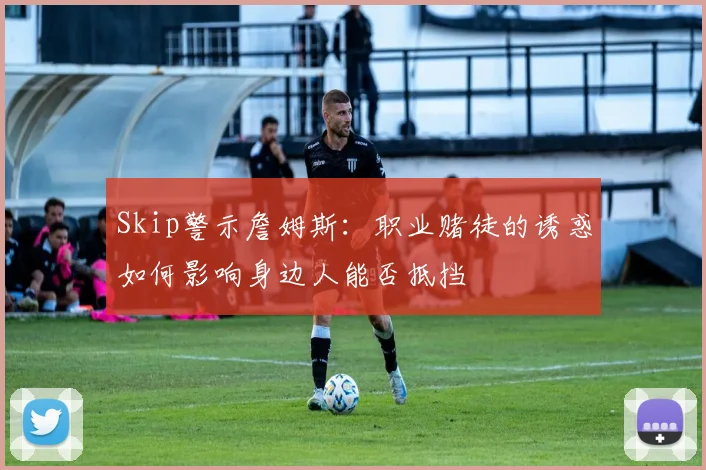 Skip警示詹姆斯：职业赌徒的诱惑如何影响身边人能否抵挡