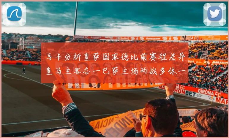 马卡分析皇萨国家德比前赛程差异皇马主客各一巴萨主场两战多休一天