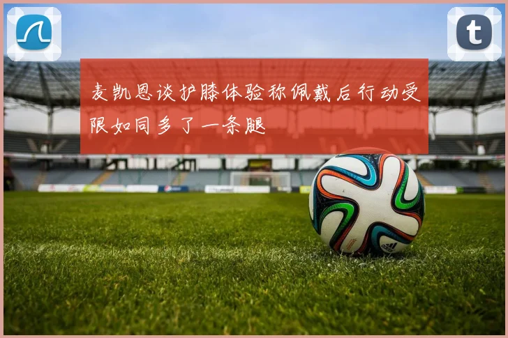 麦凯恩谈护膝体验称佩戴后行动受限如同多了一条腿