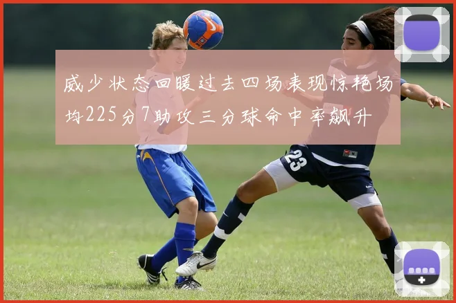 威少状态回暖过去四场表现惊艳场均225分7助攻三分球命中率飙升