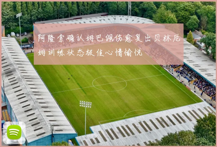 阿隆索确认姆巴佩伤愈复出贝林厄姆训练状态极佳心情愉悦