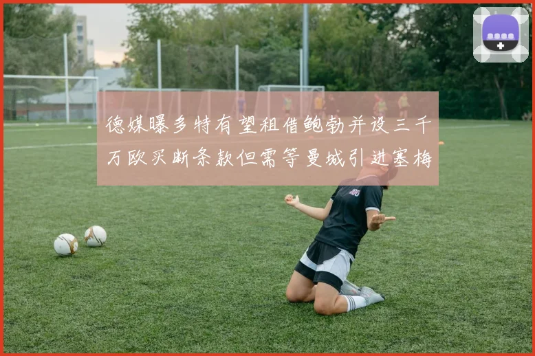 德媒曝多特有望租借鲍勃并设三千万欧买断条款但需等曼城引进塞梅尼奥