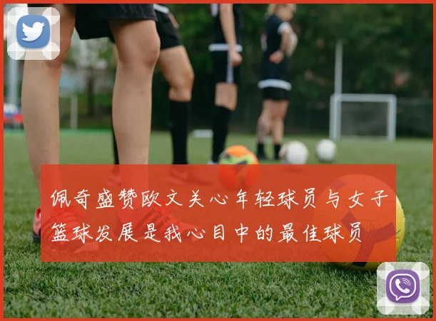 佩奇盛赞欧文关心年轻球员与女子篮球发展是我心目中的最佳球员