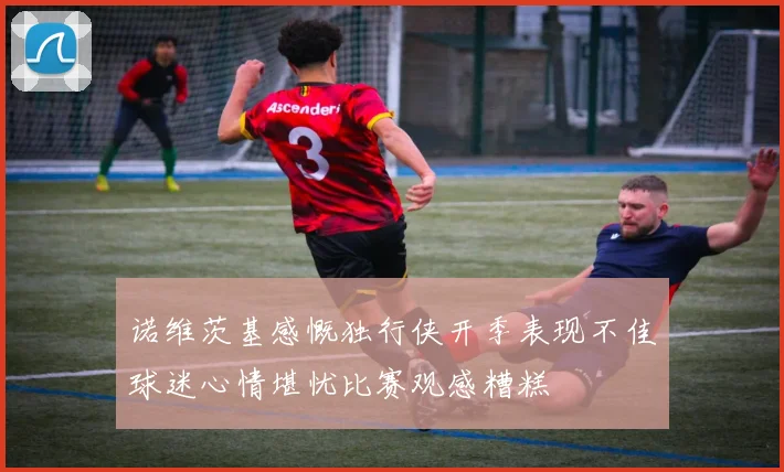 诺维茨基感慨独行侠开季表现不佳球迷心情堪忧比赛观感糟糕