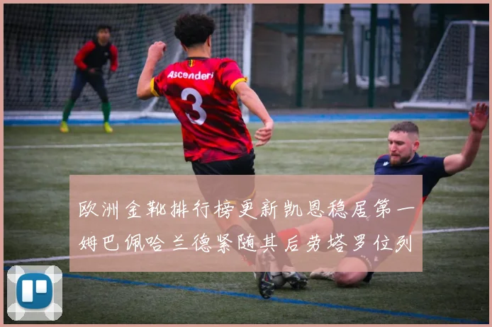欧洲金靴排行榜更新凯恩稳居第一姆巴佩哈兰德紧随其后劳塔罗位列第十