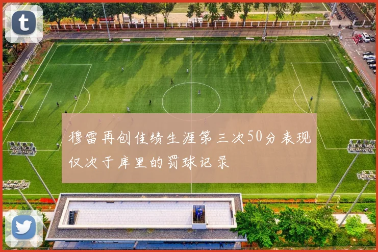 穆雷再创佳绩生涯第三次50分表现仅次于库里的罚球记录