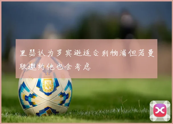 里瑟认为罗宾逊适合利物浦但若曼联邀约他也会考虑