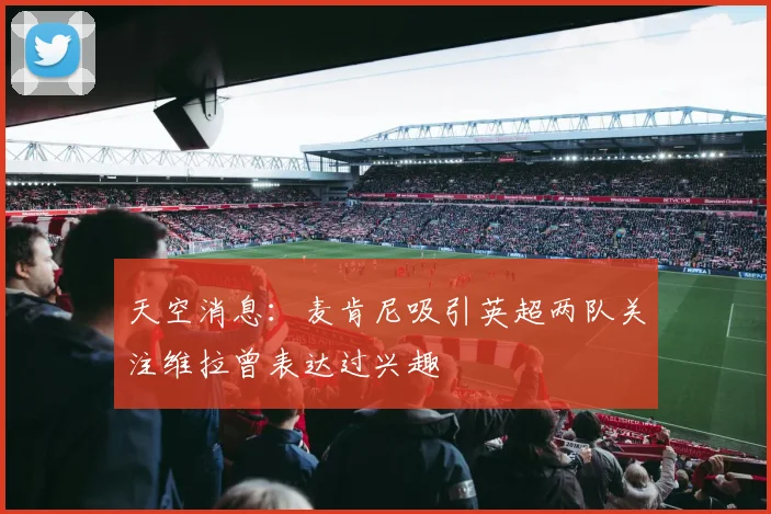 天空消息：麦肯尼吸引英超两队关注维拉曾表达过兴趣