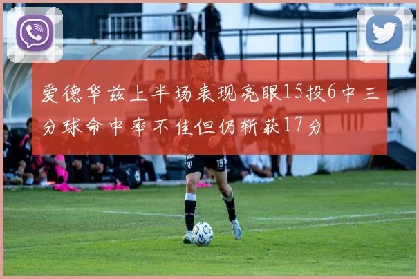 爱德华兹上半场表现亮眼15投6中三分球命中率不佳但仍斩获17分