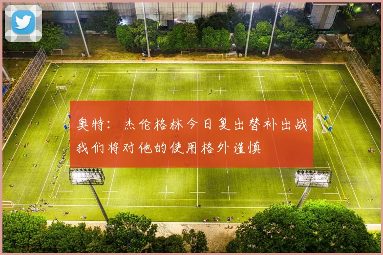 奥特：杰伦格林今日复出替补出战我们将对他的使用格外谨慎