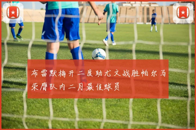 布雷默梅开二度助尤文战胜帕尔马荣膺队内二月最佳球员