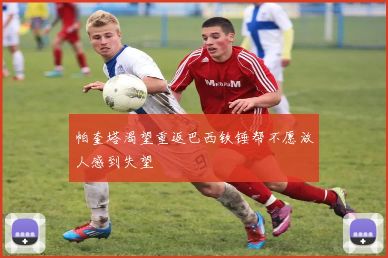 帕奎塔渴望重返巴西铁锤帮不愿放人感到失望