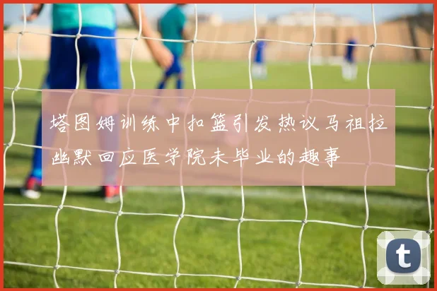 塔图姆训练中扣篮引发热议马祖拉幽默回应医学院未毕业的趣事