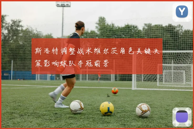 斯洛特调整战术维尔茨角色关键决策影响球队夺冠前景