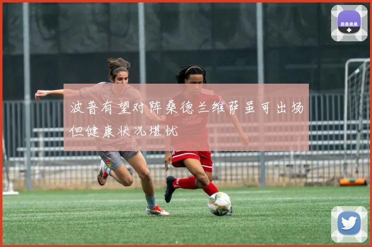 波普有望对阵桑德兰维萨虽可出场但健康状况堪忧