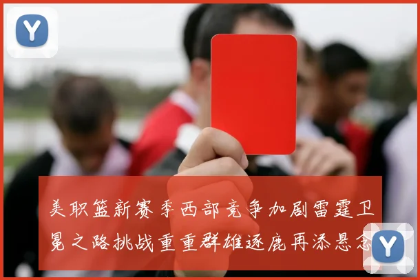 美职篮新赛季西部竞争加剧雷霆卫冕之路挑战重重群雄逐鹿再添悬念