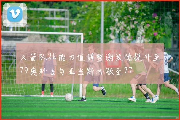 火箭队2K能力值调整谢泼德提升至79奥科吉与亚当斯均涨至77