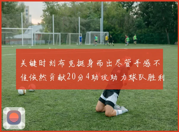 关键时刻布克挺身而出尽管手感不佳依然贡献20分4助攻助力球队胜利